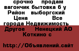 срочно!!! продам вагончик-бытовка б/у. › Район ­ выборгский › Цена ­ 60 000 - Все города Недвижимость » Другое   . Ненецкий АО,Коткино с.